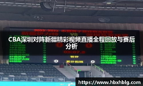 CBA深圳对阵新疆精彩视频直播全程回放与赛后分析