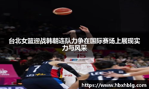 台北女篮迎战韩朝连队力争在国际赛场上展现实力与风采