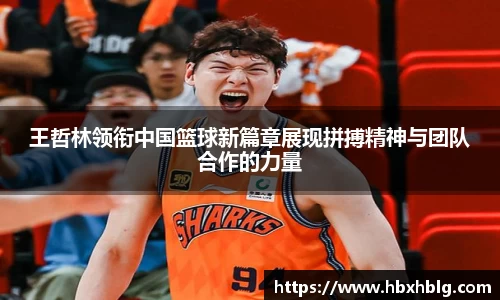 王哲林领衔中国篮球新篇章展现拼搏精神与团队合作的力量