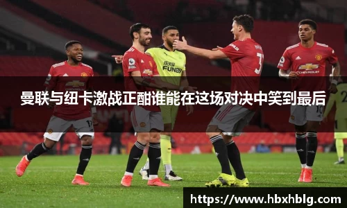 曼联与纽卡激战正酣谁能在这场对决中笑到最后