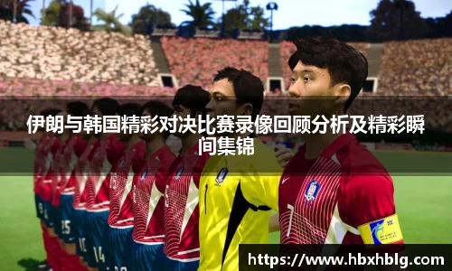 伊朗与韩国精彩对决比赛录像回顾分析及精彩瞬间集锦