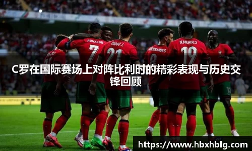 C罗在国际赛场上对阵比利时的精彩表现与历史交锋回顾