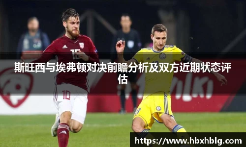 斯旺西与埃弗顿对决前瞻分析及双方近期状态评估