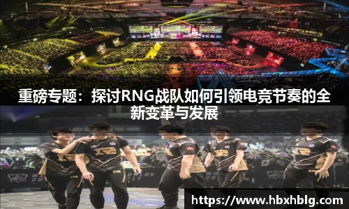 重磅专题：探讨RNG战队如何引领电竞节奏的全新变革与发展